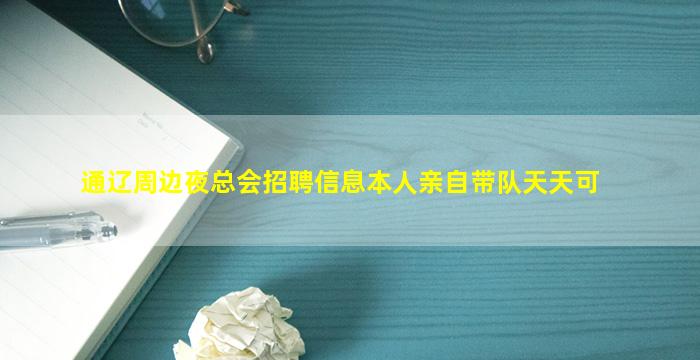 通辽周边夜总会招聘信息本人亲自带队天天可